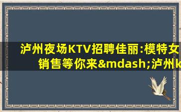 泸州夜场KTV招聘佳丽:模特女销售等你来—泸州ktv模特招聘诚信赢天下